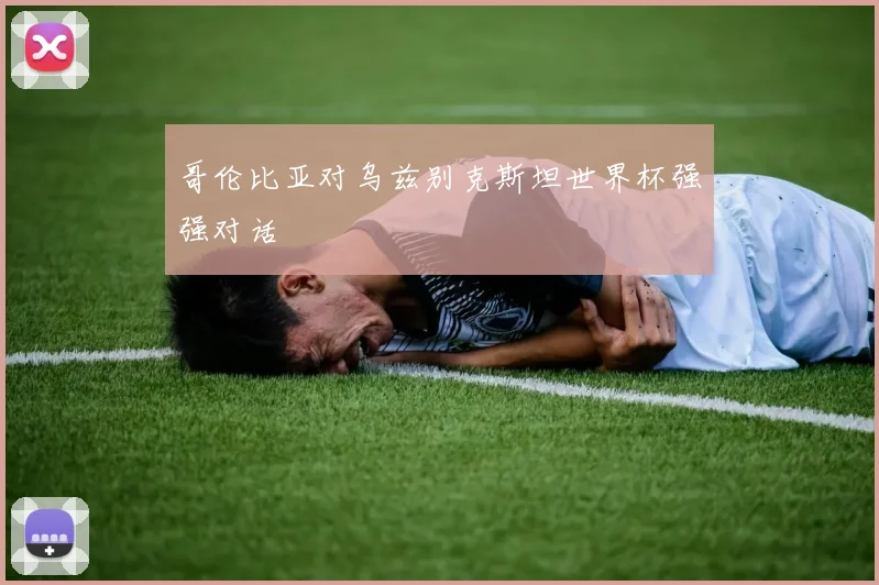 哥伦比亚对乌兹别克斯坦世界杯强强对话