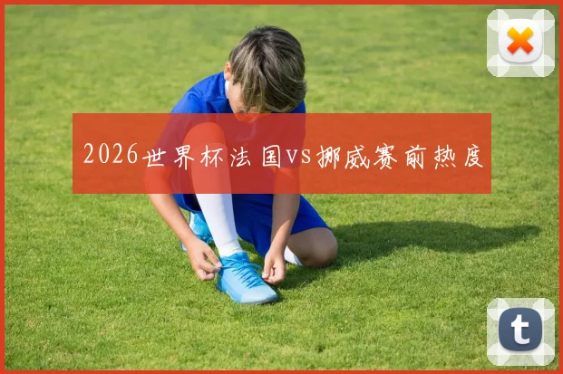 2026世界杯法国vs挪威赛前热度