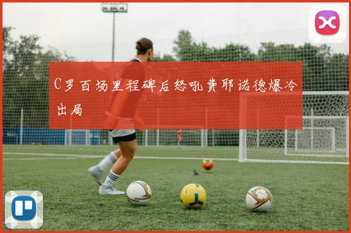 C罗百场里程碑后怒吼费耶诺德爆冷出局