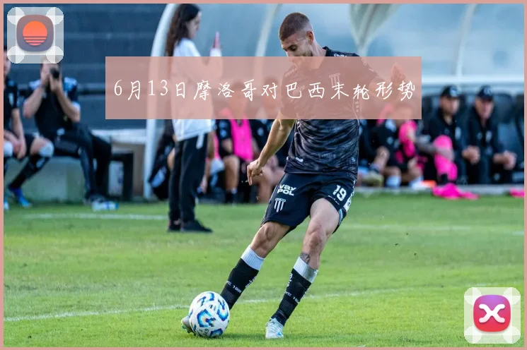6月13日摩洛哥对巴西末轮形势
