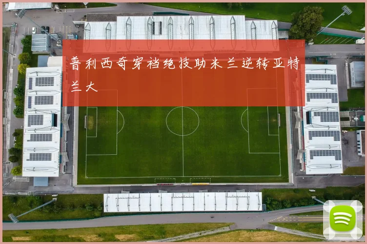 普利西奇穿裆绝技助米兰逆转亚特兰大