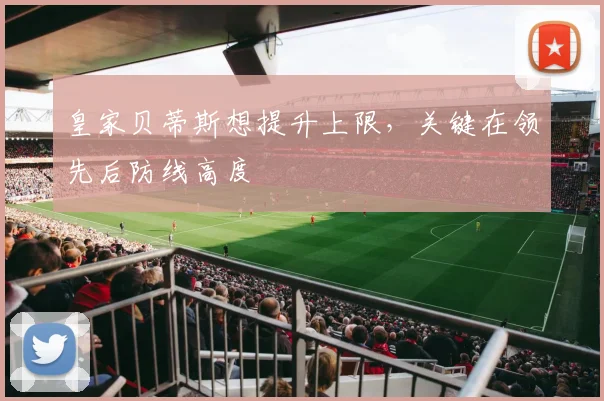 皇家贝蒂斯想提升上限，关键在领先后防线高度