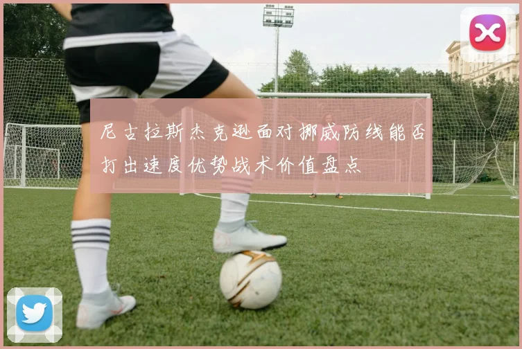 尼古拉斯杰克逊面对挪威防线能否打出速度优势战术价值盘点