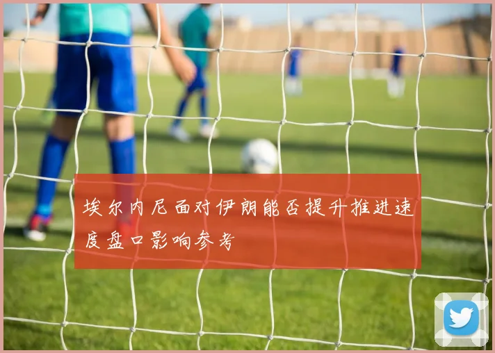 埃尔内尼面对伊朗能否提升推进速度盘口影响参考