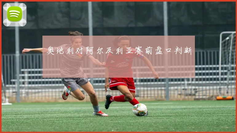 奥地利对阿尔及利亚赛前盘口判断