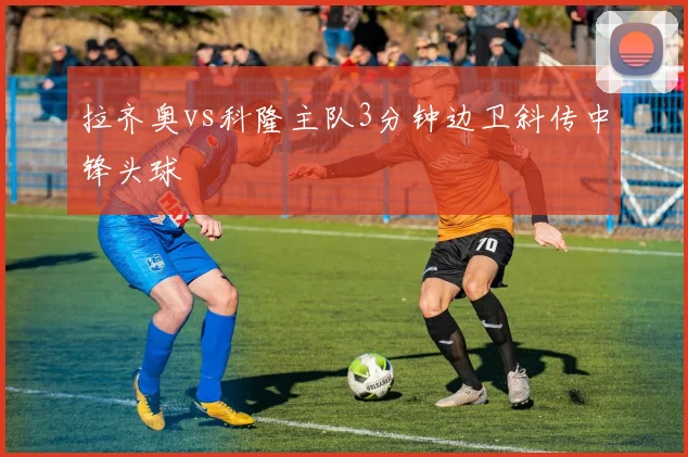 拉齐奥vs科隆主队3分钟边卫斜传中锋头球