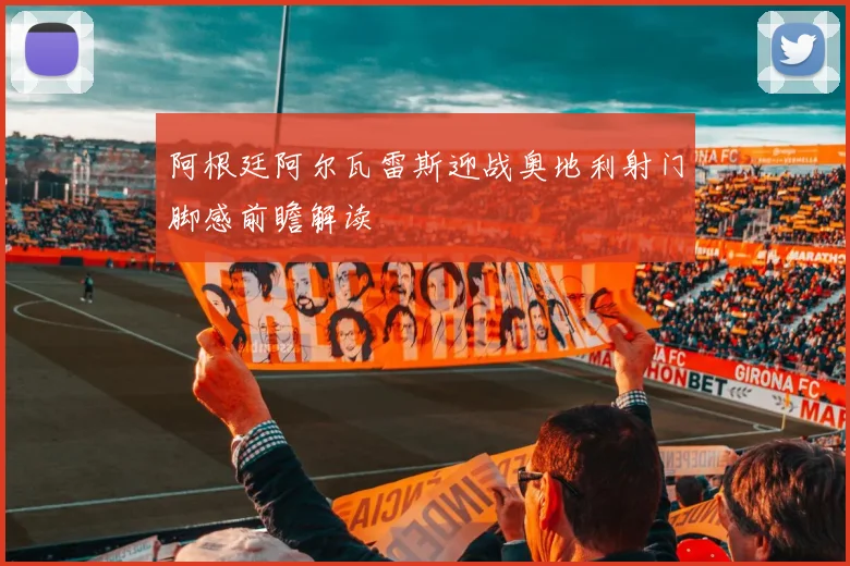 阿根廷阿尔瓦雷斯迎战奥地利射门脚感前瞻解读