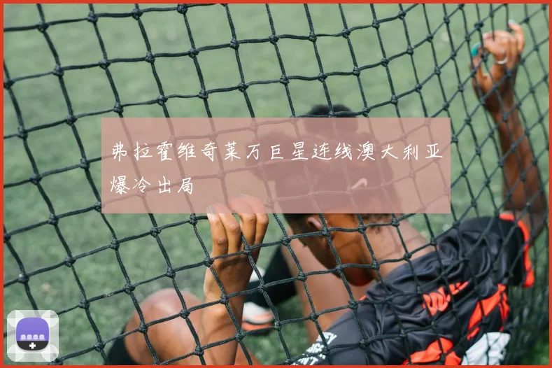 弗拉霍维奇莱万巨星连线澳大利亚爆冷出局