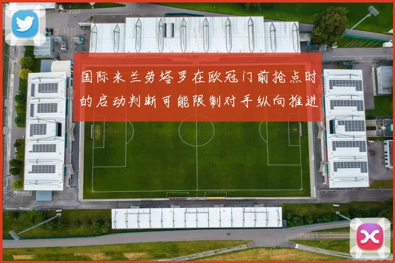 国际米兰劳塔罗在欧冠门前抢点时的启动判断可能限制对手纵向推进
