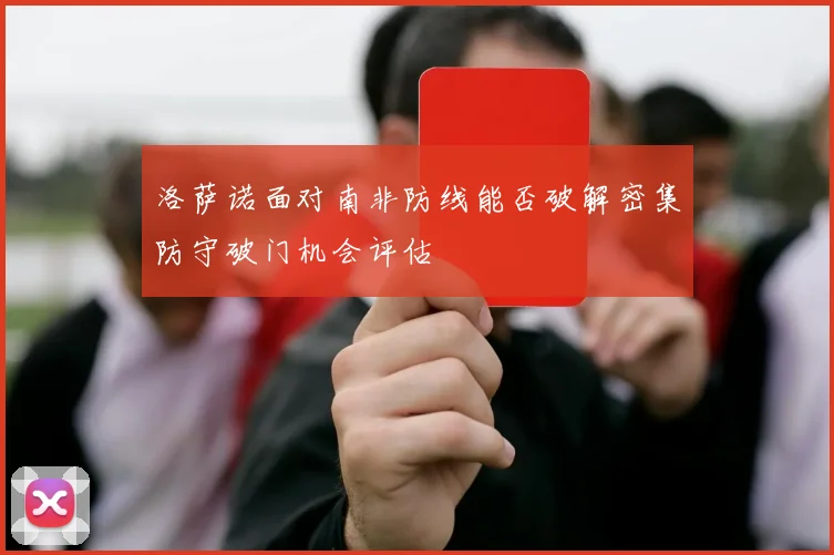 洛萨诺面对南非防线能否破解密集防守破门机会评估