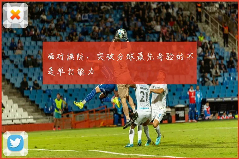 面对换防，突破分球最先考验的不是单打能力