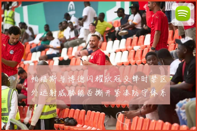 帕福斯与博德闪耀欧冠交锋时禁区外远射威胁能否撕开紧凑防守体系