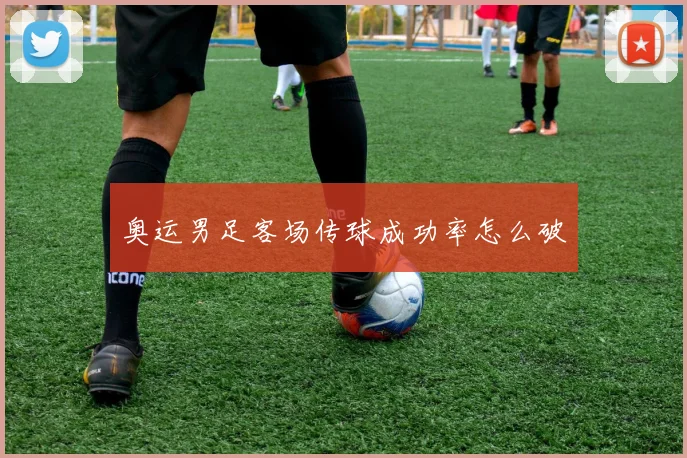 奥运男足客场传球成功率怎么破