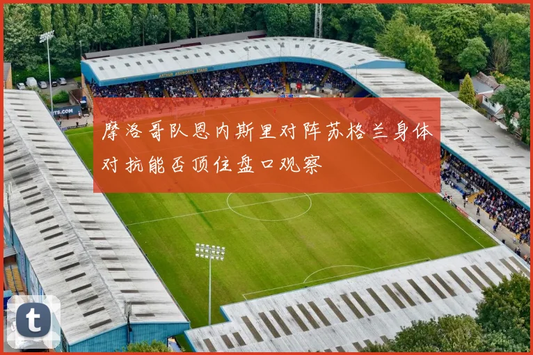 摩洛哥队恩内斯里对阵苏格兰身体对抗能否顶住盘口观察