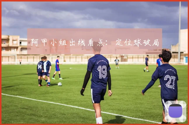 阿甲小组出线看点：定位球破局