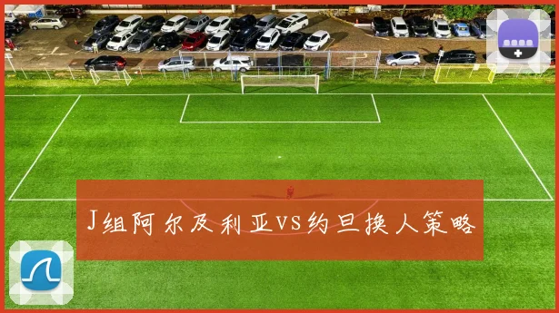 J组阿尔及利亚vs约旦换人策略