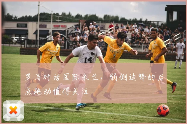 罗马对话国际米兰,弱侧边锋的后点跑动值得关注