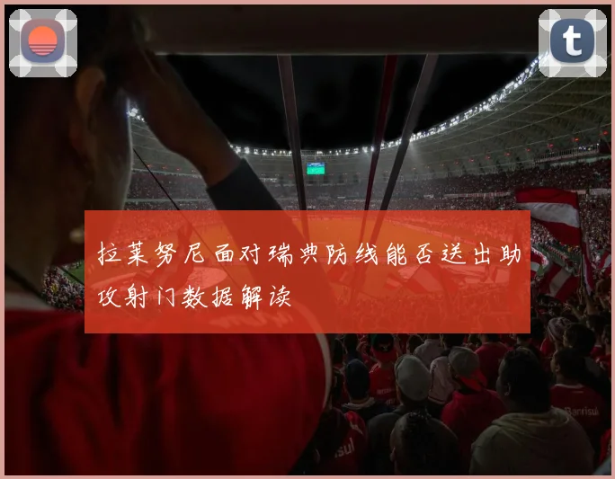 拉莱努尼面对瑞典防线能否送出助攻射门数据解读