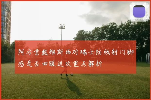 阿方索戴维斯面对瑞士防线射门脚感是否回暖进攻重点解析