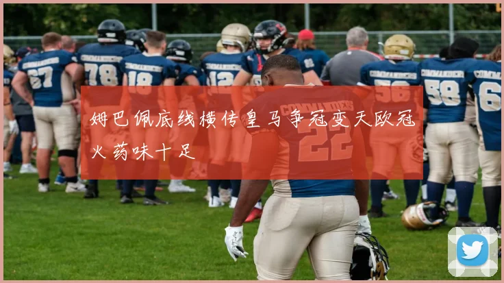 姆巴佩底线横传皇马争冠变天欧冠火药味十足