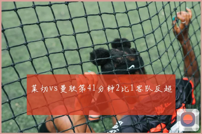 莱切vs曼联第41分钟2比1客队反超
