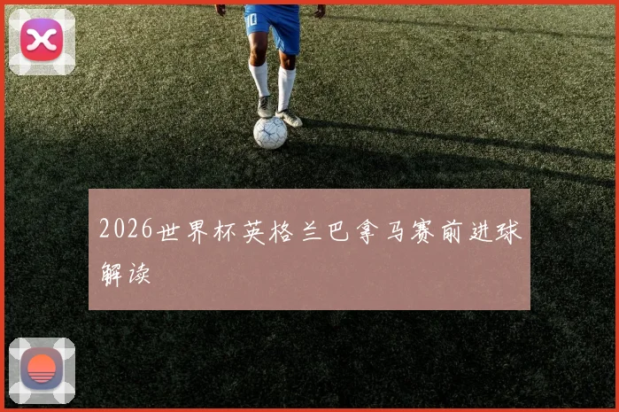 2026世界杯英格兰巴拿马赛前进球解读