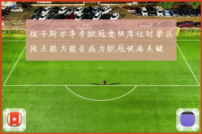 纽卡斯尔争夺欧冠晋级席位时禁区抢点能力能否成为欧冠破局关键