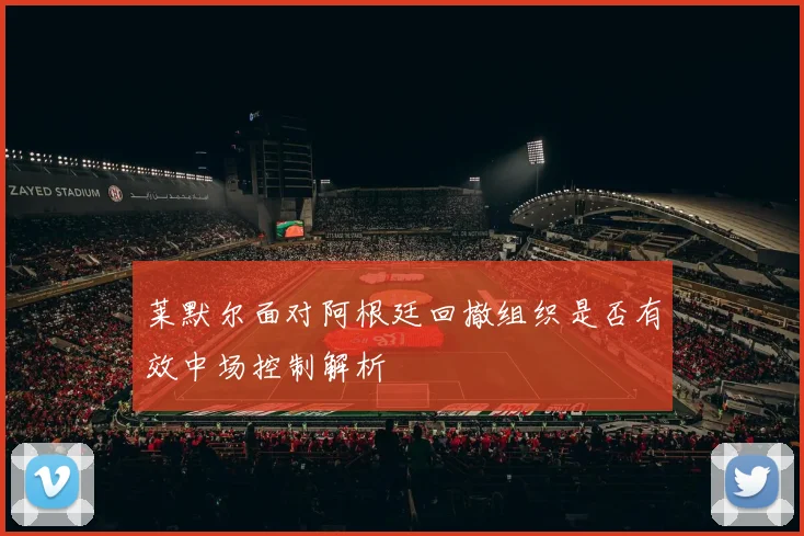 莱默尔面对阿根廷回撤组织是否有效中场控制解析