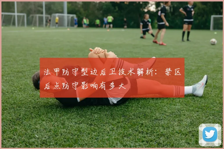 法甲防守型边后卫技术解析:禁区后点防守影响有多大