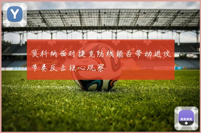 莫科纳面对捷克防线能否带动进攻节奏反击核心观察