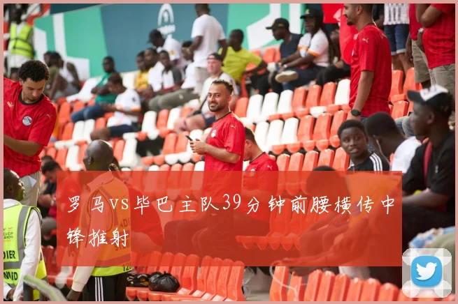 罗马vs毕巴主队39分钟前腰横传中锋推射
